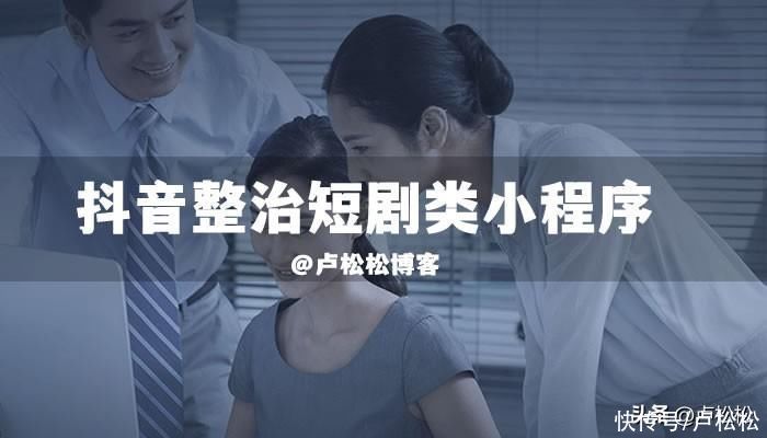 抖音整治短剧类小程序内容